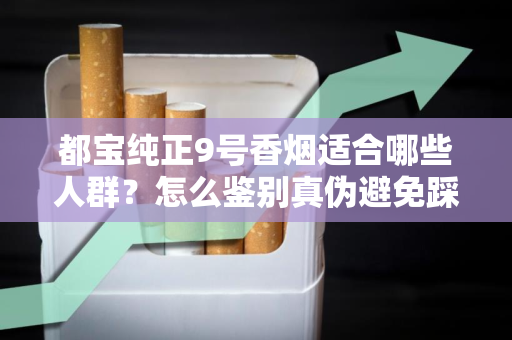都宝纯正9号香烟适合哪些人群？怎么鉴别真伪避免踩坑？